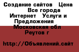 Создание сайтов › Цена ­ 1 - Все города Интернет » Услуги и Предложения   . Московская обл.,Реутов г.